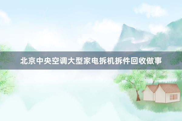 北京中央空调大型家电拆机拆件回收做事